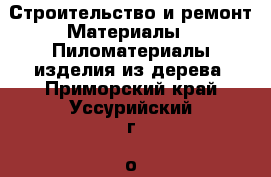 Строительство и ремонт Материалы - Пиломатериалы,изделия из дерева. Приморский край,Уссурийский г. о. 